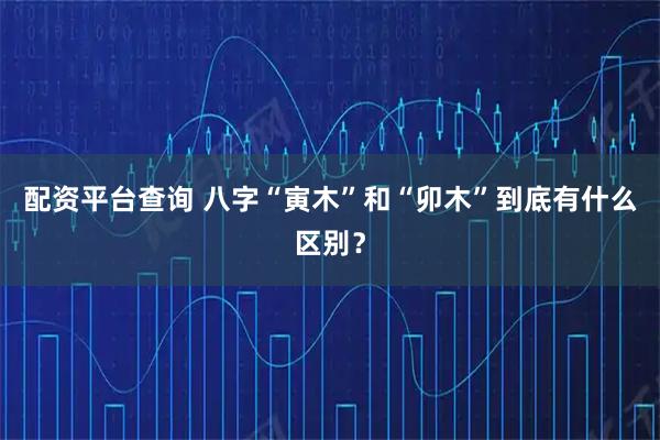 配资平台查询 八字“寅木”和“卯木”到底有什么区别?