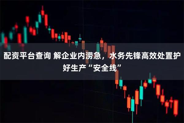 配资平台查询 解企业内涝急,水务先锋高效处置护好生产“安全线”