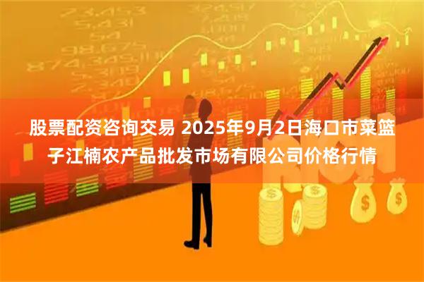 股票配资咨询交易 2025年9月2日海口市菜篮子江楠农产品批发市场有限公司价格行情