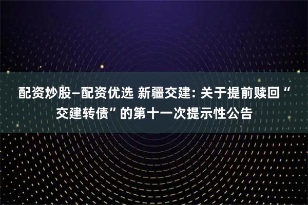配资炒股—配资优选 新疆交建: 关于提前赎回“交建转债”的第十一次提示性公告