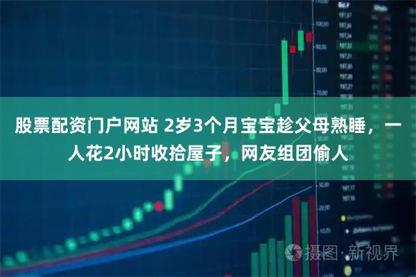 股票配资门户网站 2岁3个月宝宝趁父母熟睡,一人花2小时收拾屋子,网友组团偷人