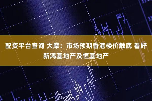 配资平台查询 大摩:市场预期香港楼价触底 看好新鸿基地产及恒基地产