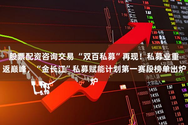 股票配资咨询交易 “双百私募”再现！私募业重返巅峰，“金长江”私募赋能计划第一赛段榜单出炉