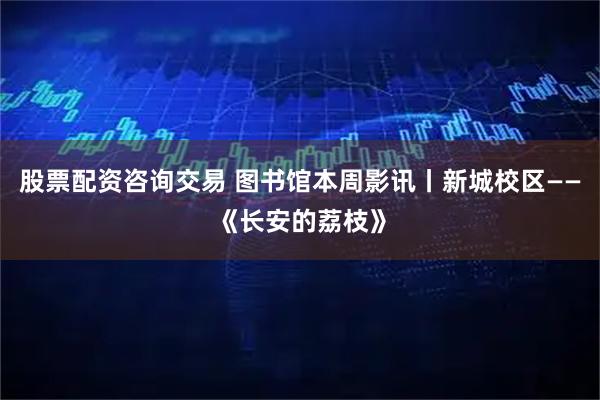 股票配资咨询交易 图书馆本周影讯丨新城校区——《长安的荔枝》