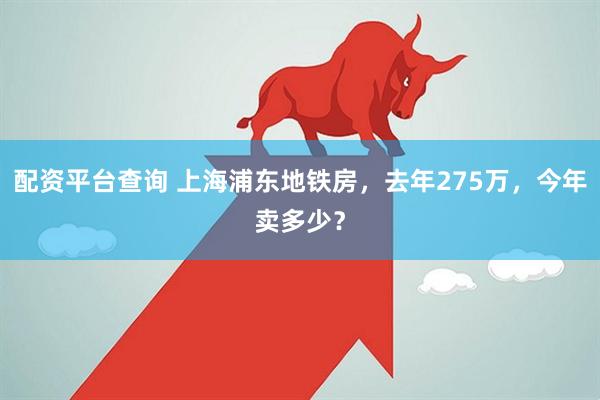 配资平台查询 上海浦东地铁房,去年275万,今年卖多少?