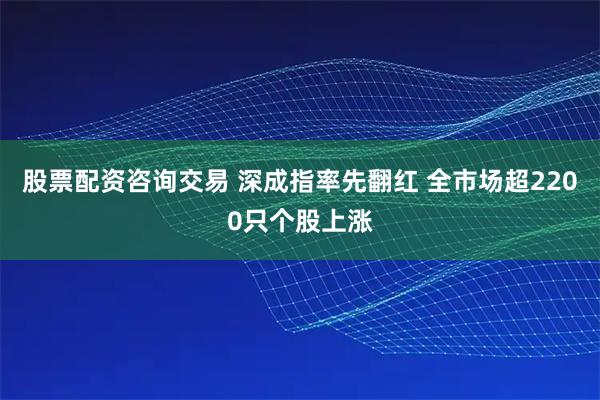 股票配资咨询交易 深成指率先翻红 全市场超2200只个股上涨