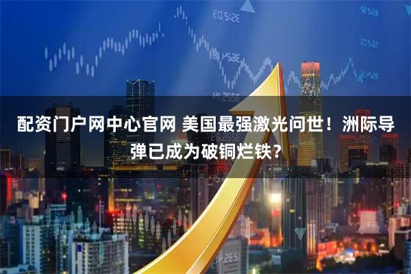 配资门户网中心官网 美国最强激光问世！洲际导弹已成为破铜烂铁？