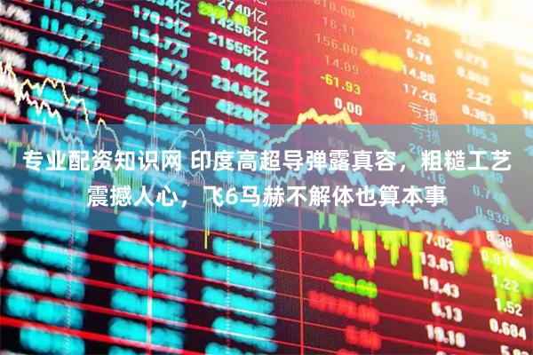 专业配资知识网 印度高超导弹露真容，粗糙工艺震撼人心，飞6马赫不解体也算本事