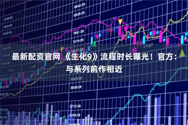 最新配资官网 《生化9》流程时长曝光！官方：与系列前作相近
