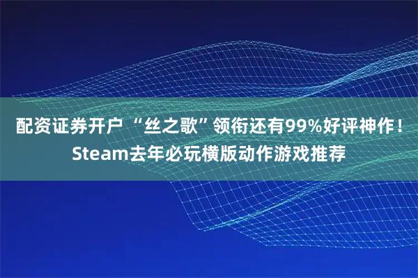 配资证券开户 “丝之歌”领衔还有99%好评神作!Steam去年必玩横版动作游戏推荐