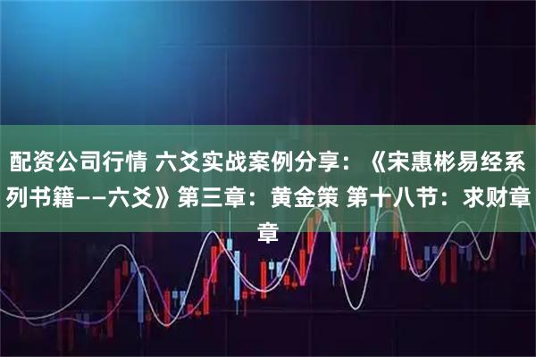 配资公司行情 六爻实战案例分享：《宋惠彬易经系列书籍——六爻》第三章：黄金策 第十八节：求财章