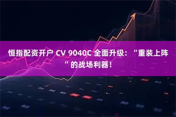 恒指配资开户 CV 9040C 全面升级：“重装上阵”的战场利器！