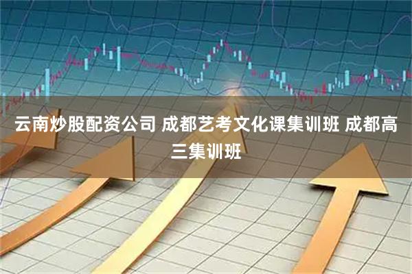 云南炒股配资公司 成都艺考文化课集训班 成都高三集训班