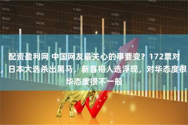 配资盈利网 中国网友最关心的事要变？172票对233票，日本大选杀出黑马，新首相人选浮现，对华态度很不一般