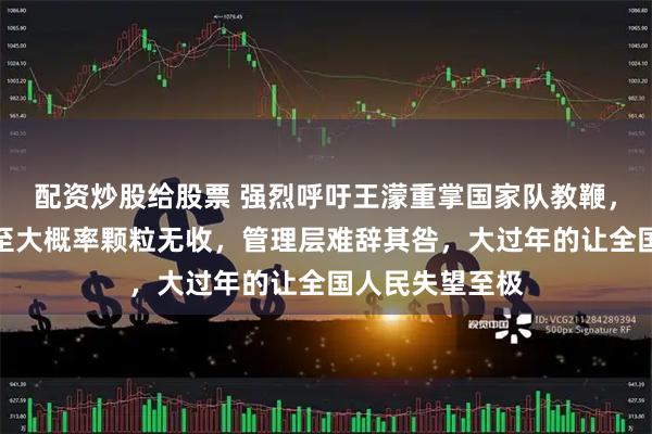 配资炒股给股票 强烈呼吁王濛重掌国家队教鞭,短道速滑沦落至大概率颗粒无收,管理层难辞其咎,大过年的让全国人民失望至极
