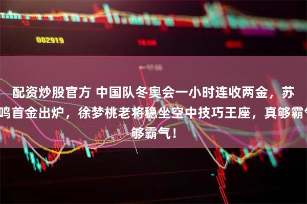 配资炒股官方 中国队冬奥会一小时连收两金,苏翊鸣首金出炉,徐梦桃老将稳坐空中技巧王座,真够霸气!