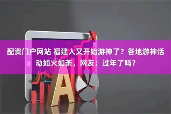 配资门户网站 福建人又开始游神了?各地游神活动如火如荼,网友:过年了吗?