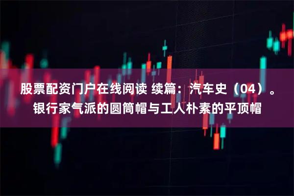 股票配资门户在线阅读 续篇：汽车史（04）。银行家气派的圆筒帽与工人朴素的平顶帽