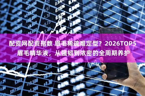 配资网配资指数 眉毛稀疏难定型？2026TOP5 眉毛精华液，从强韧到浓密的全周期养护