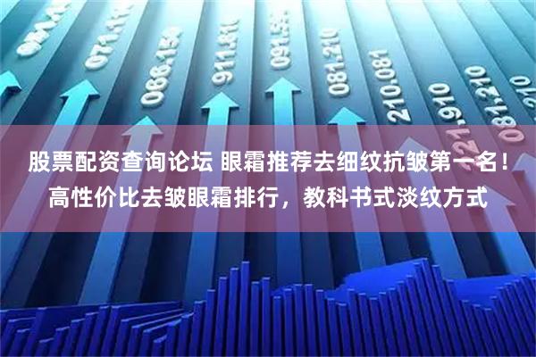 股票配资查询论坛 眼霜推荐去细纹抗皱第一名！高性价比去皱眼霜排行，教科书式淡纹方式