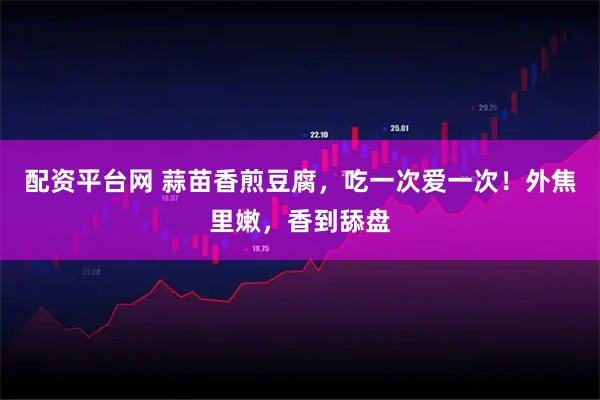 配资平台网 蒜苗香煎豆腐，吃一次爱一次！外焦里嫩，香到舔盘