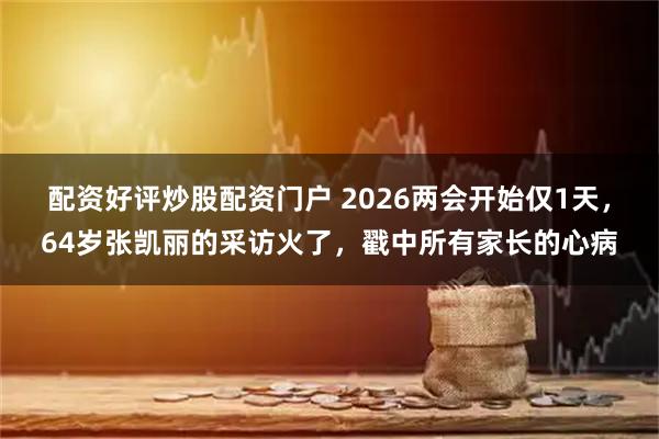 配资好评炒股配资门户 2026两会开始仅1天，64岁张凯丽的采访火了，戳中所有家长的心病
