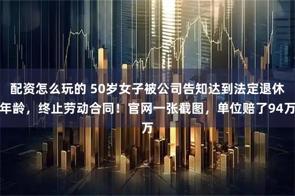 配资怎么玩的 50岁女子被公司告知达到法定退休年龄，终止劳动合同！官网一张截图，单位赔了94万