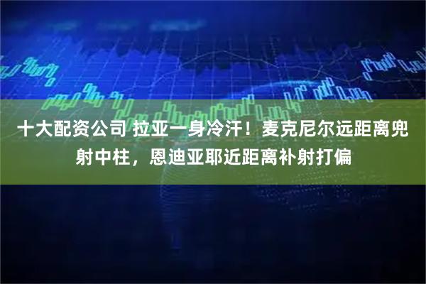 十大配资公司 拉亚一身冷汗！麦克尼尔远距离兜射中柱，恩迪亚耶近距离补射打偏