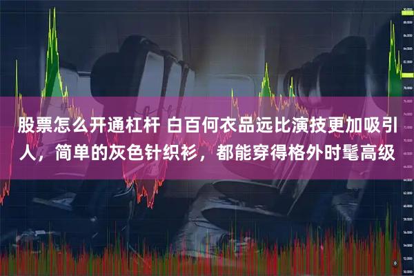 股票怎么开通杠杆 白百何衣品远比演技更加吸引人，简单的灰色针织衫，都能穿得格外时髦高级