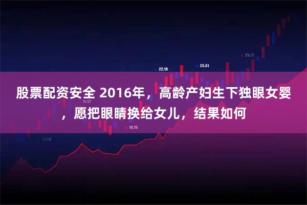 股票配资安全 2016年，高龄产妇生下独眼女婴，愿把眼睛换给女儿，结果如何
