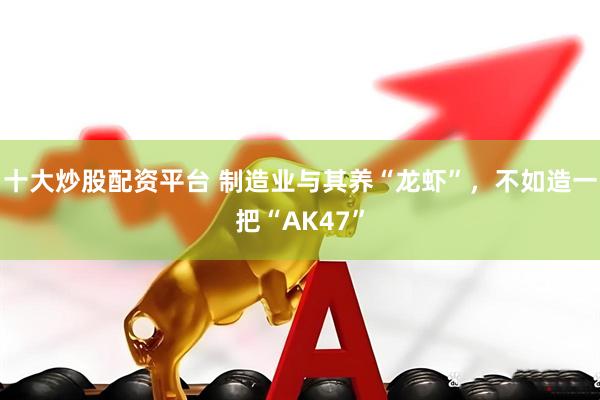 十大炒股配资平台 制造业与其养“龙虾”，不如造一把“AK47”