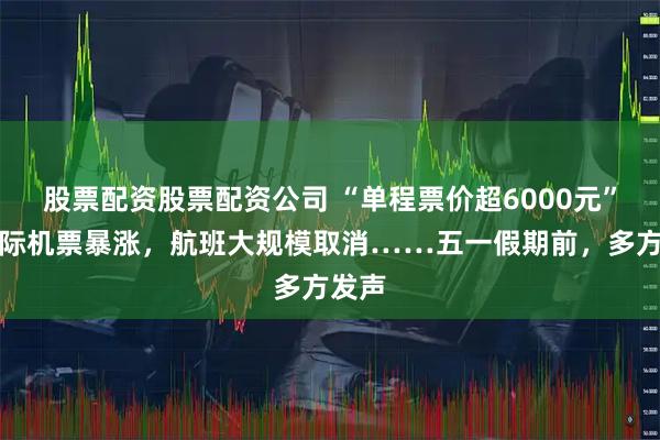 股票配资股票配资公司 “单程票价超6000元”！国际机票暴涨，航班大规模取消……五一假期前，多方发声