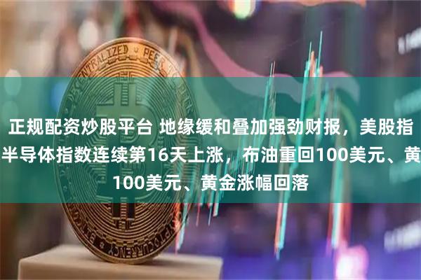 正规配资炒股平台 地缘缓和叠加强劲财报，美股指高开，费城半导体指数连续第16天上涨，布油重回100美元、黄金涨幅回落