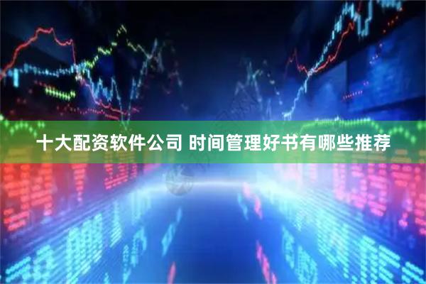 十大配资软件公司 时间管理好书有哪些推荐