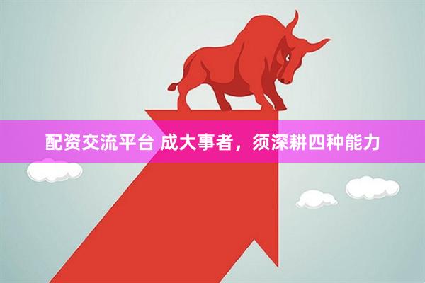 配资交流平台 成大事者，须深耕四种能力