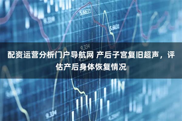 配资运营分析门户导航网 产后子宫复旧超声，评估产后身体恢复情况