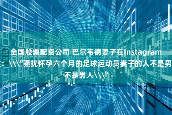 全国股票配资公司 巴尔韦德妻子在Instagram上爆发:\