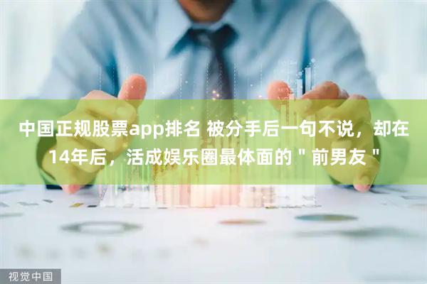 中国正规股票app排名 被分手后一句不说，却在14年后，活成娱乐圈最体面的＂前男友＂