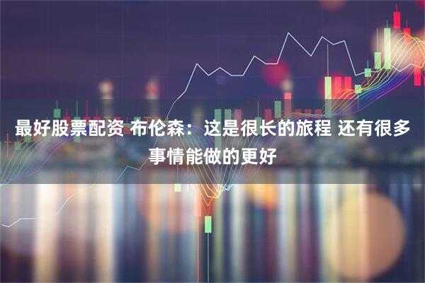 最好股票配资 布伦森：这是很长的旅程 还有很多事情能做的更好