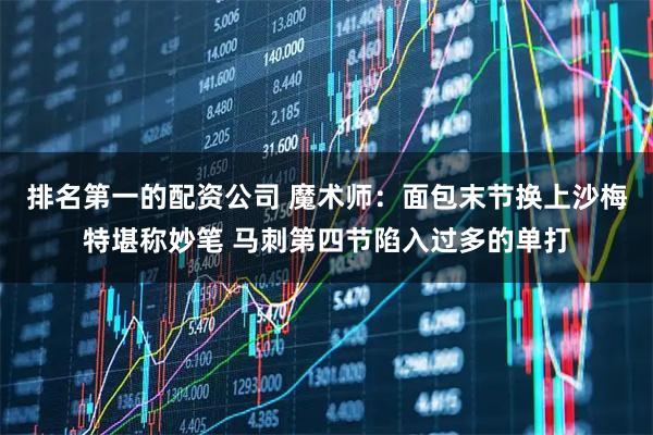 排名第一的配资公司 魔术师：面包末节换上沙梅特堪称妙笔 马刺第四节陷入过多的单打