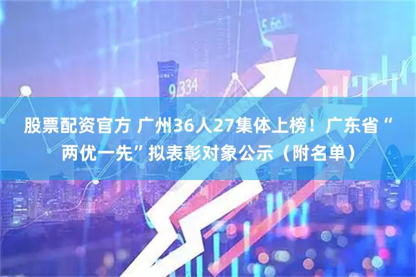 股票配资官方 广州36人27集体上榜！广东省“两优一先”拟表彰对象公示（附名单）