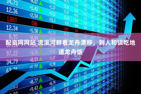配资网网站 流溪河畔看龙舟漂移，到人和镇吃地道龙舟饭