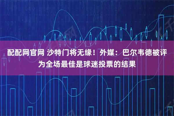 配配网官网 沙特门将无缘！外媒：巴尔韦德被评为全场最佳是球迷投票的结果