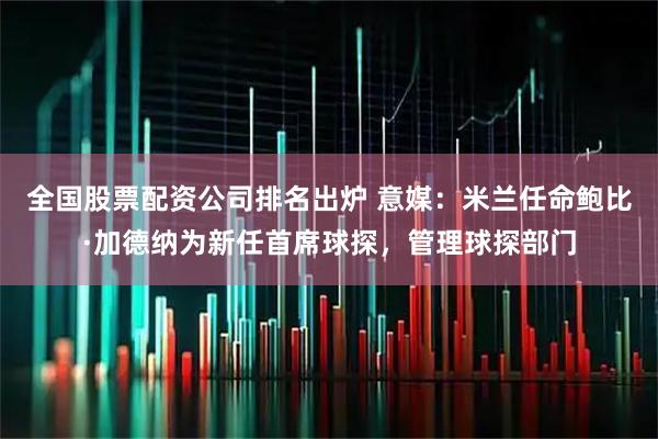 全国股票配资公司排名出炉 意媒：米兰任命鲍比·加德纳为新任首席球探，管理球探部门