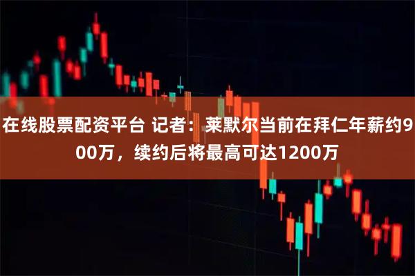 在线股票配资平台 记者：莱默尔当前在拜仁年薪约900万，续约后将最高可达1200万