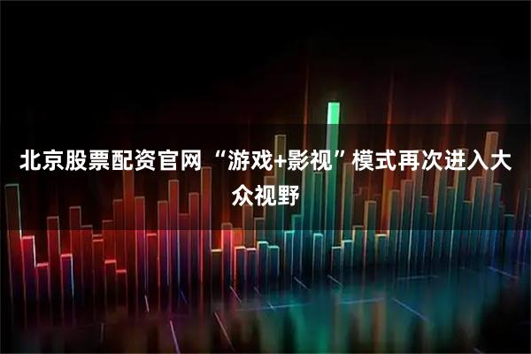 北京股票配资官网 “游戏+影视”模式再次进入大众视野
