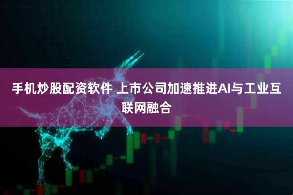 手机炒股配资软件 上市公司加速推进AI与工业互联网融合