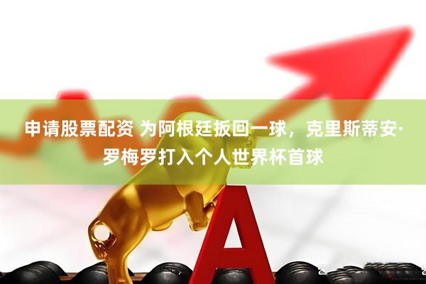 申请股票配资 为阿根廷扳回一球，克里斯蒂安·罗梅罗打入个人世界杯首球