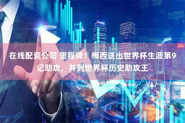 在线配资公司 里程碑!梅西送出世界杯生涯第9记助攻,并列世界杯历史助攻王