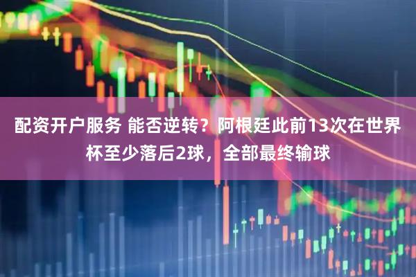 配资开户服务 能否逆转？阿根廷此前13次在世界杯至少落后2球，全部最终输球